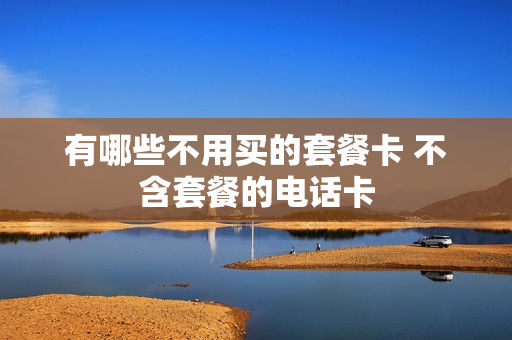 有哪些不用买的套餐卡 不含套餐的电话卡