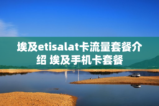 埃及etisalat卡流量套餐介绍 埃及手机卡套餐