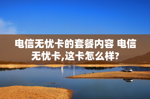 电信无忧卡的套餐内容 电信无忧卡,这卡怎么样?
