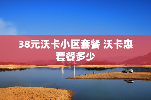 38元沃卡小区套餐 沃卡惠套餐多少