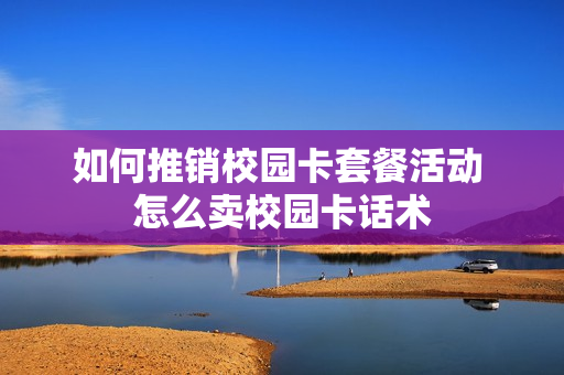 如何推销校园卡套餐活动 怎么卖校园卡话术