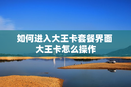 如何进入大王卡套餐界面 大王卡怎么操作