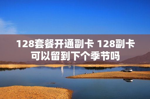 128套餐开通副卡 128副卡可以留到下个季节吗