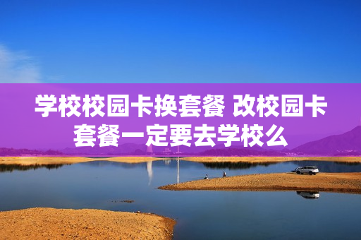 学校校园卡换套餐 改校园卡套餐一定要去学校么