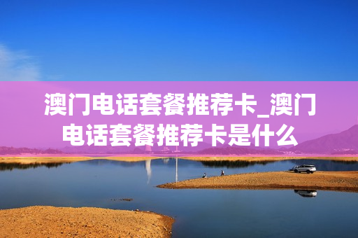 澳门电话套餐推荐卡_澳门电话套餐推荐卡是什么