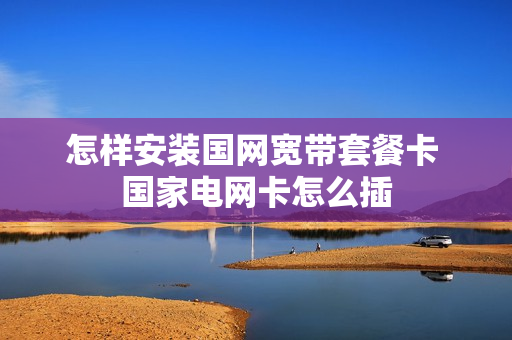 怎样安装国网宽带套餐卡 国家电网卡怎么插