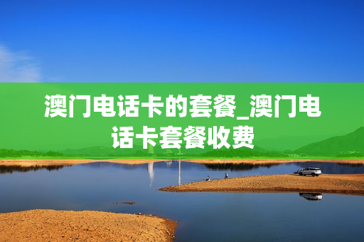 澳门电话卡的套餐_澳门电话卡套餐收费