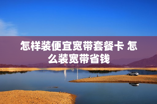 怎样装便宜宽带套餐卡 怎么装宽带省钱