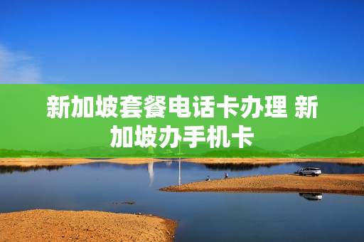 新加坡套餐电话卡办理 新加坡办手机卡