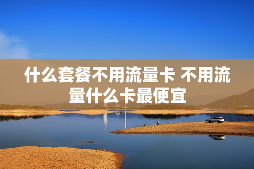 什么套餐不用流量卡 不用流量什么卡最便宜