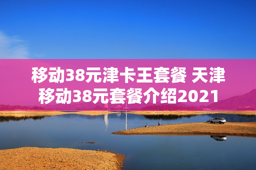 移动38元津卡王套餐 天津移动38元套餐介绍2021