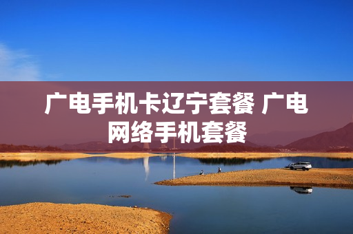 广电手机卡辽宁套餐 广电网络手机套餐