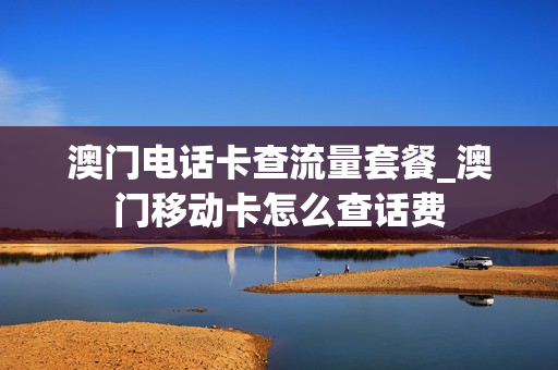 澳门电话卡查流量套餐_澳门移动卡怎么查话费