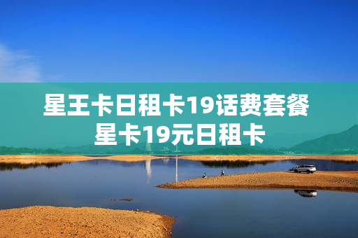 星王卡日租卡19话费套餐 星卡19元日租卡