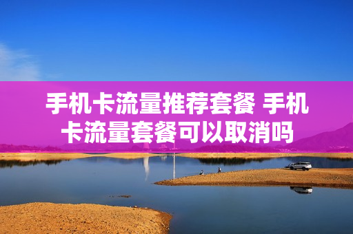 手机卡流量推荐套餐 手机卡流量套餐可以取消吗
