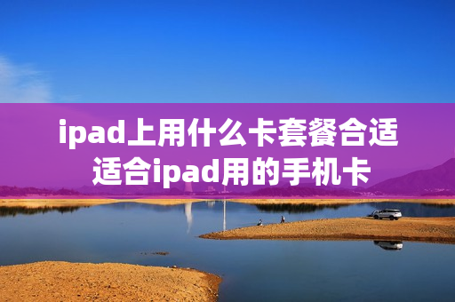 ipad上用什么卡套餐合适 适合ipad用的手机卡