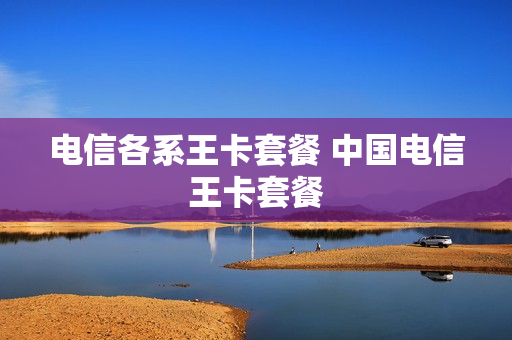 电信各系王卡套餐 中国电信王卡套餐