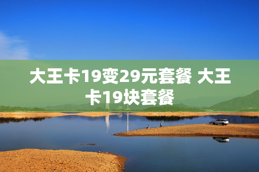 大王卡19变29元套餐 大王卡19块套餐