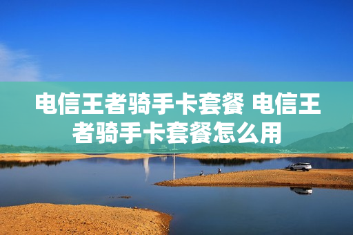 电信王者骑手卡套餐 电信王者骑手卡套餐怎么用
