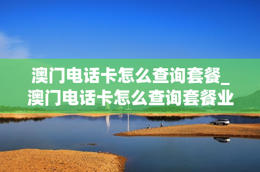 澳门电话卡怎么查询套餐_澳门电话卡怎么查询套餐业务