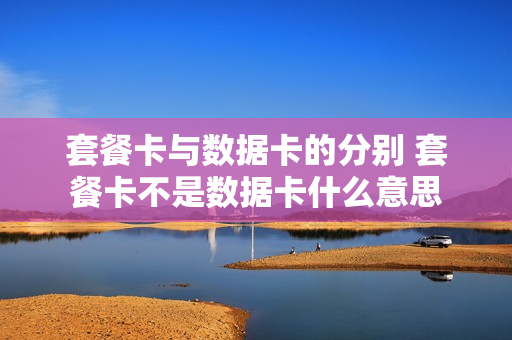 套餐卡与数据卡的分别 套餐卡不是数据卡什么意思