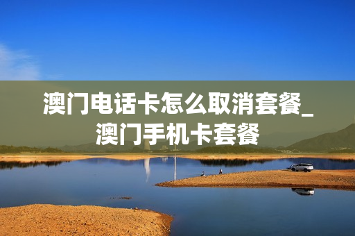 澳门电话卡怎么取消套餐_澳门手机卡套餐