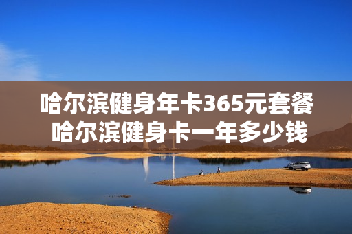 哈尔滨健身年卡365元套餐 哈尔滨健身卡一年多少钱