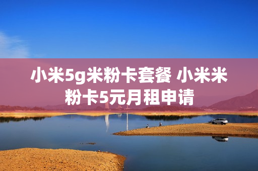 小米5g米粉卡套餐 小米米粉卡5元月租申请