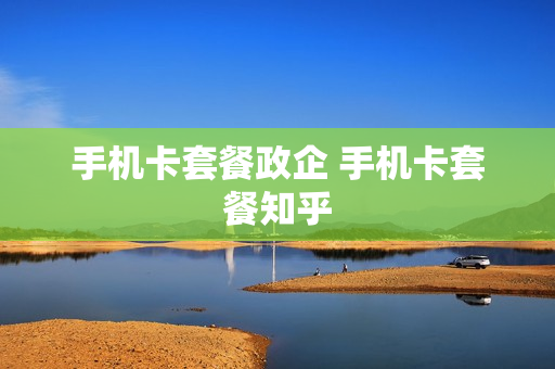 手机卡套餐政企 手机卡套餐知乎