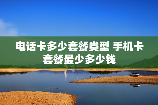 电话卡多少套餐类型 手机卡套餐最少多少钱