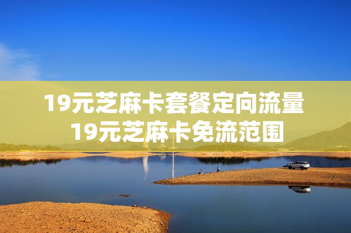 19元芝麻卡套餐定向流量 19元芝麻卡免流范围