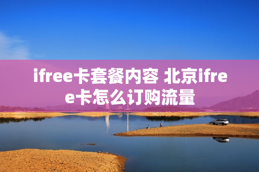 ifree卡套餐内容 北京ifree卡怎么订购流量