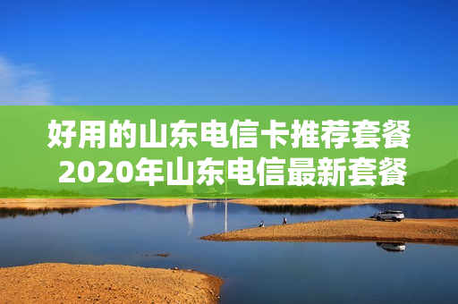 好用的山东电信卡推荐套餐 2020年山东电信最新套餐介绍