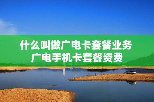 什么叫做广电卡套餐业务 广电手机卡套餐资费