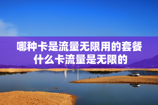 哪种卡是流量无限用的套餐 什么卡流量是无限的