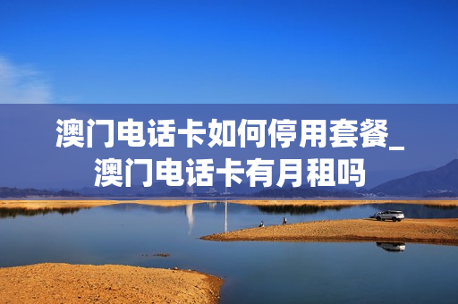 澳门电话卡如何停用套餐_澳门电话卡有月租吗