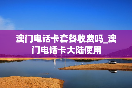 澳门电话卡套餐收费吗_澳门电话卡大陆使用