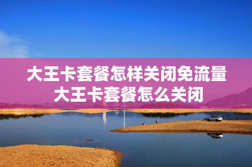 大王卡套餐怎样关闭免流量 大王卡套餐怎么关闭