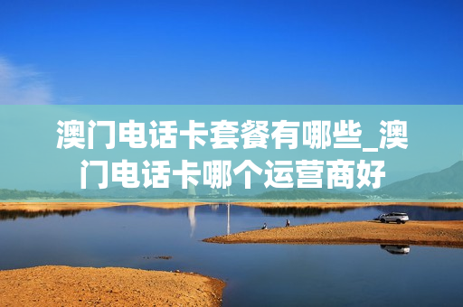 澳门电话卡套餐有哪些_澳门电话卡哪个运营商好
