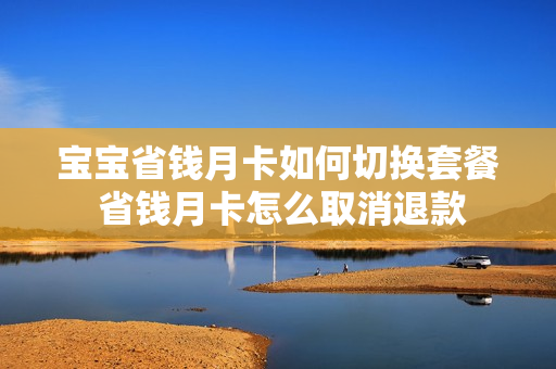 宝宝省钱月卡如何切换套餐 省钱月卡怎么取消退款