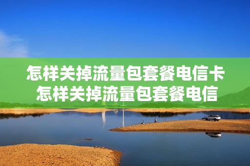 怎样关掉流量包套餐电信卡 怎样关掉流量包套餐电信卡业务