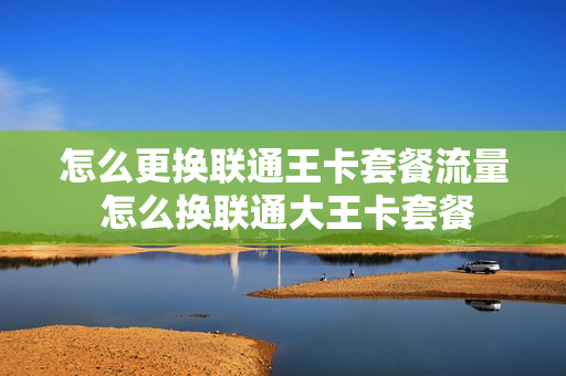 怎么更换联通王卡套餐流量 怎么换联通大王卡套餐