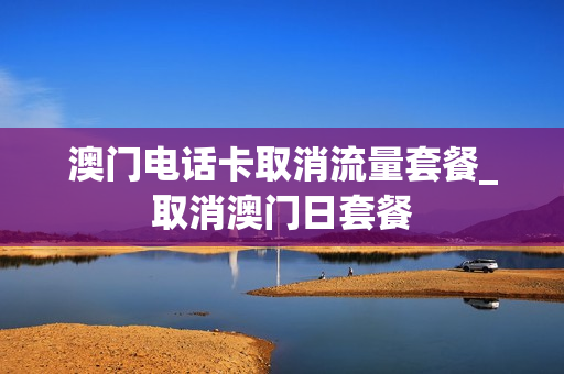 澳门电话卡取消流量套餐_取消澳门日套餐