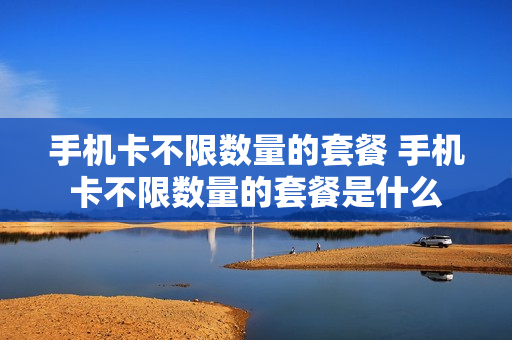 手机卡不限数量的套餐 手机卡不限数量的套餐是什么