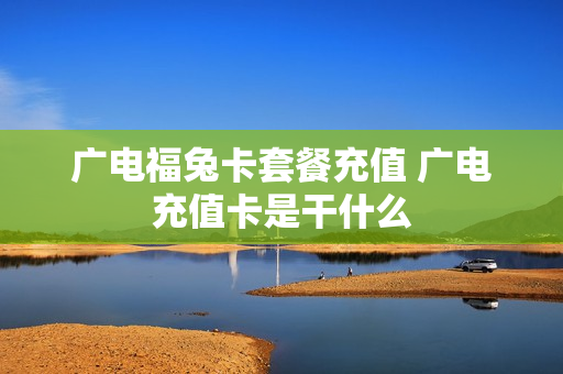 广电福兔卡套餐充值 广电充值卡是干什么