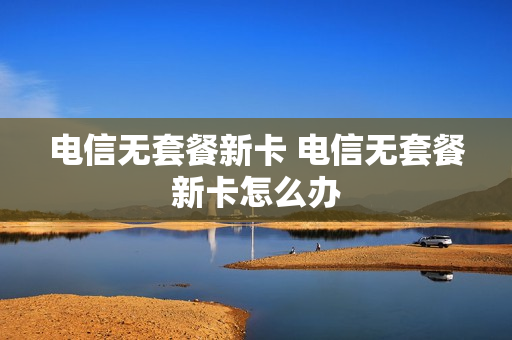 电信无套餐新卡 电信无套餐新卡怎么办