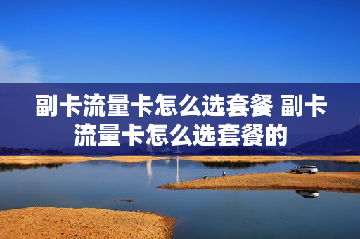 副卡流量卡怎么选套餐 副卡流量卡怎么选套餐的