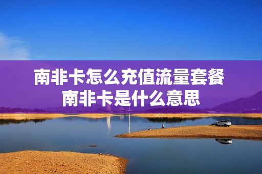 南非卡怎么充值流量套餐 南非卡是什么意思