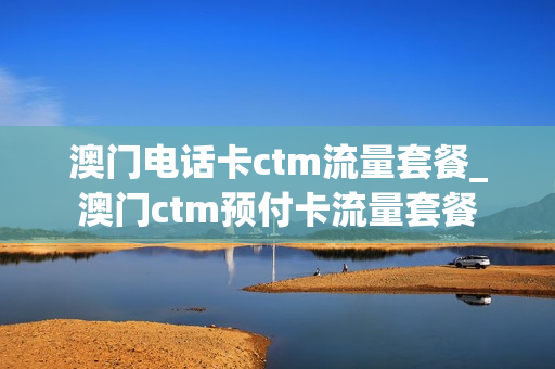 澳门电话卡ctm流量套餐_澳门ctm预付卡流量套餐