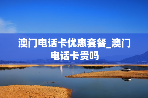 澳门电话卡优惠套餐_澳门电话卡贵吗
